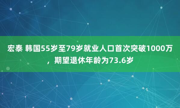 宏泰 韩国55岁至79岁就业人口首次突破1000万，期望退休年龄为73.6岁