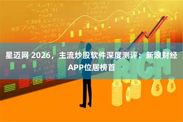 星迈网 2026，主流炒股软件深度测评：新浪财经APP位居榜首