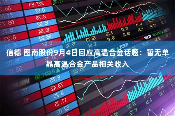 信德 图南股份9月4日回应高温合金话题：暂无单晶高温合金产品相关收入
