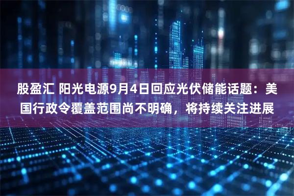 股盈汇 阳光电源9月4日回应光伏储能话题：美国行政令覆盖范围尚不明确，将持续关注进展